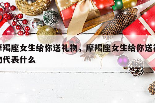 摩羯座女生给你送礼物，摩羯座女生给你送礼物代表什么