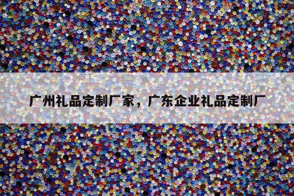 广州礼品定制厂家，广东企业礼品定制厂