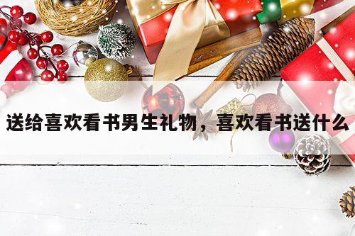 送给喜欢看书男生礼物，喜欢看书送什么