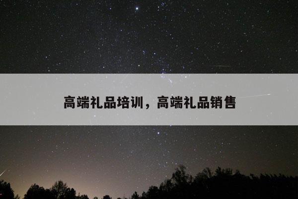 高端礼品培训，高端礼品销售