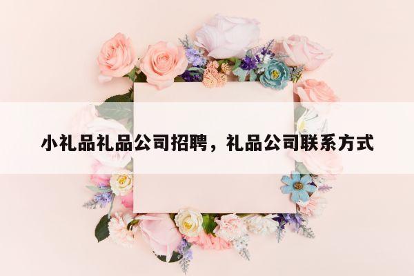 小礼品礼品公司招聘，礼品公司联系方式