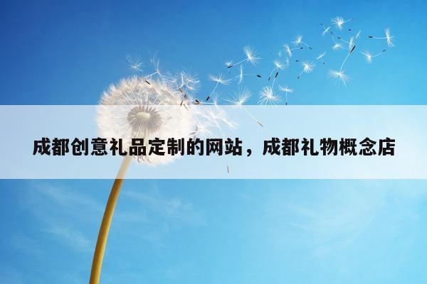 成都创意礼品定制的网站，成都礼物概念店