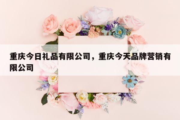 重庆今日礼品有限公司，重庆今天品牌营销有限公司