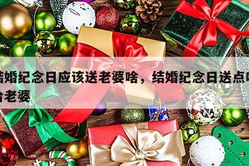 结婚纪念日应该送老婆啥，结婚纪念日送点啥给老婆