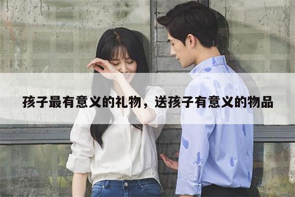 孩子最有意义的礼物，送孩子有意义的物品