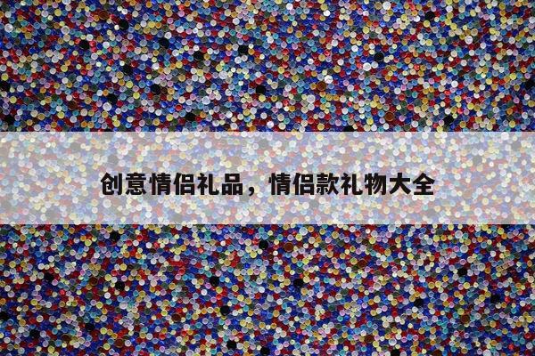创意情侣礼品，情侣款礼物大全