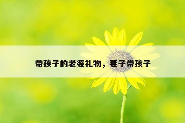 带孩子的老婆礼物，妻子带孩子
