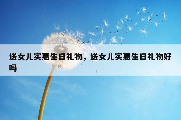送女儿实惠生日礼物，送女儿实惠生日礼物好吗