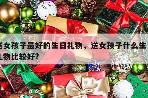 送女孩子最好的生日礼物，送女孩子什么生日礼物比较好?
