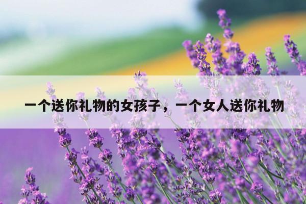 一个送你礼物的女孩子，一个女人送你礼物