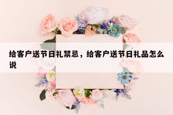 给客户送节日礼禁忌，给客户送节日礼品怎么说