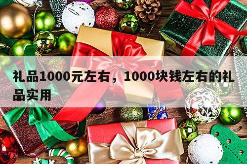 礼品1000元左右，1000块钱左右的礼品实用