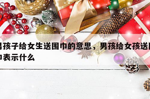 男孩子给女生送围巾的意思，男孩给女孩送围巾表示什么