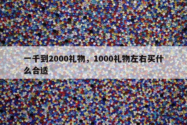 一千到2000礼物，1000礼物左右买什么合适