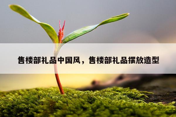 售楼部礼品中国风，售楼部礼品摆放造型