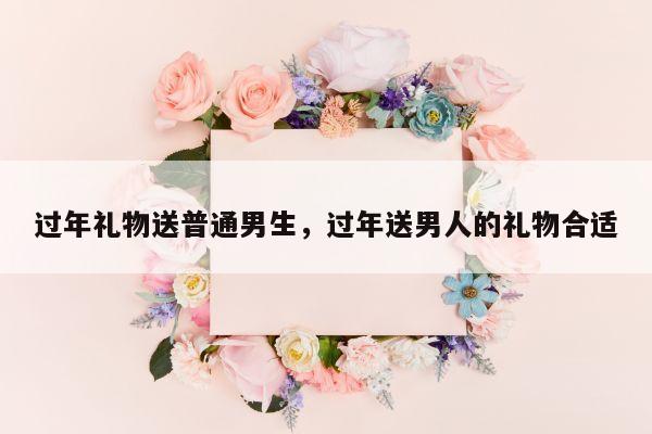 过年礼物送普通男生，过年送男人的礼物合适