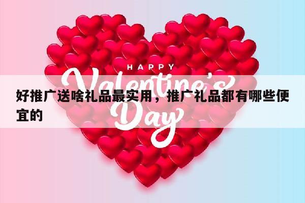 好推广送啥礼品最实用，推广礼品都有哪些便宜的