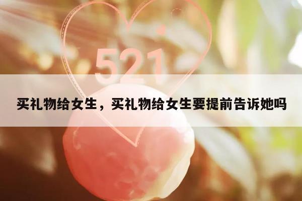 买礼物给女生，买礼物给女生要提前告诉她吗