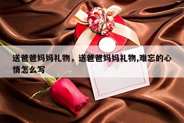 送爸爸妈妈礼物，送爸爸妈妈礼物,难忘的心情怎么写