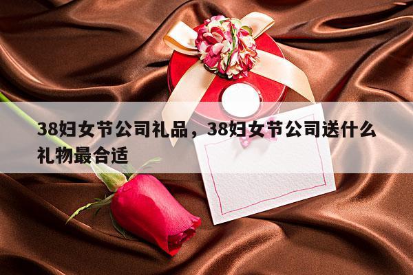 38妇女节公司礼品，38妇女节公司送什么礼物最合适