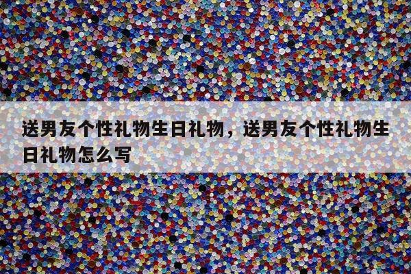 送男友个性礼物生日礼物，送男友个性礼物生日礼物怎么写