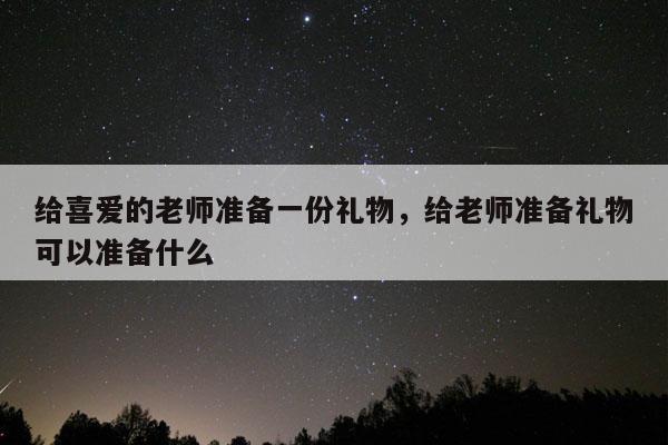 给喜爱的老师准备一份礼物，给老师准备礼物可以准备什么