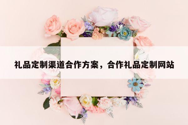礼品定制渠道合作方案，合作礼品定制网站
