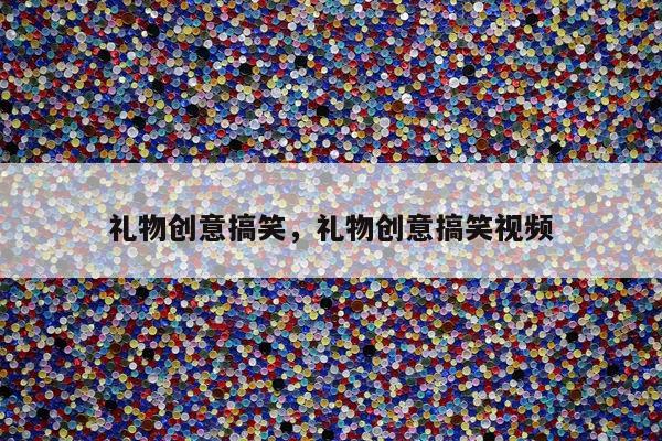 礼物创意搞笑，礼物创意搞笑视频