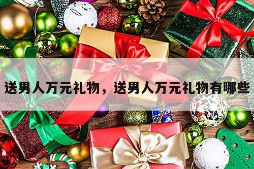 送男人万元礼物，送男人万元礼物有哪些