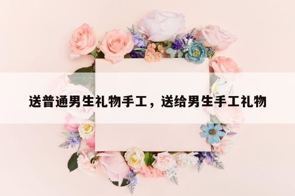 送普通男生礼物手工，送给男生手工礼物