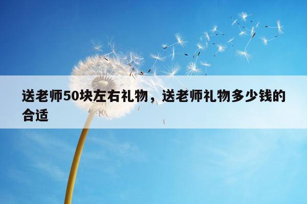 送老师50块左右礼物，送老师礼物多少钱的合适