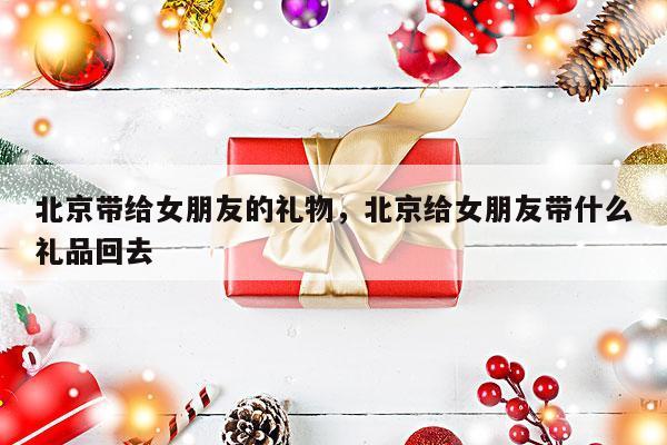 北京带给女朋友的礼物，北京给女朋友带什么礼品回去
