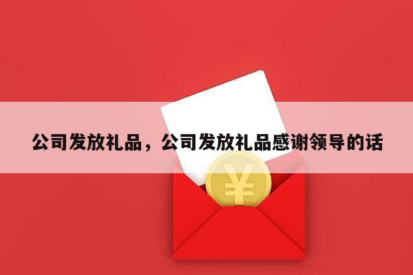 公司发放礼品，公司发放礼品感谢领导的话