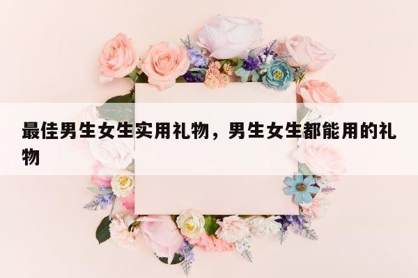 最佳男生女生实用礼物，男生女生都能用的礼物
