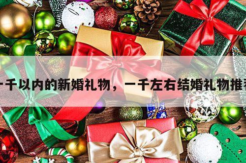 一千以内的新婚礼物，一千左右结婚礼物推荐