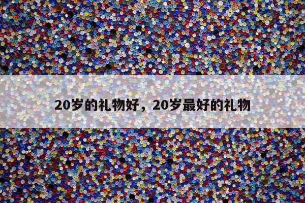 20岁的礼物好，20岁最好的礼物