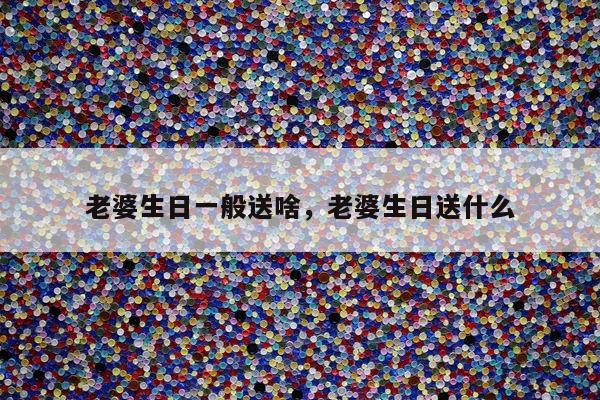 老婆生日一般送啥，老婆生日送什么