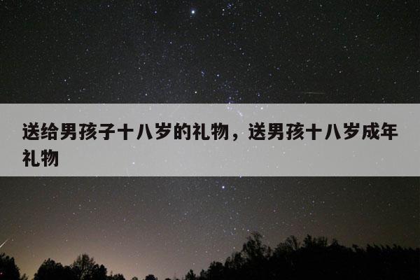 送给男孩子十八岁的礼物，送男孩十八岁成年礼物