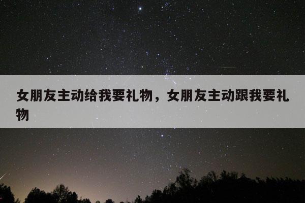 女朋友主动给我要礼物，女朋友主动跟我要礼物
