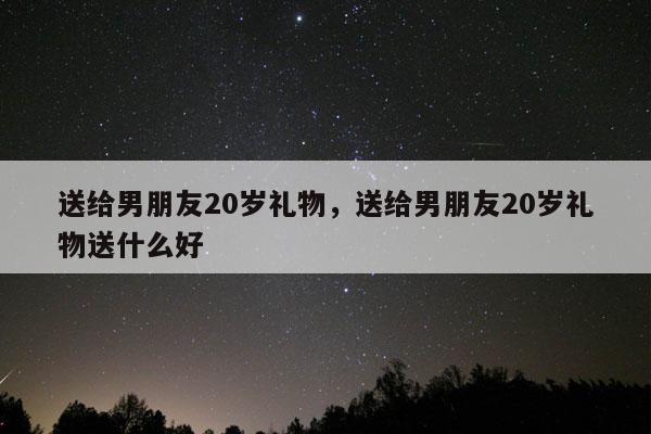 送给男朋友20岁礼物，送给男朋友20岁礼物送什么好