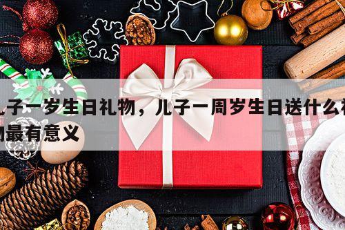 儿子一岁生日礼物，儿子一周岁生日送什么礼物最有意义