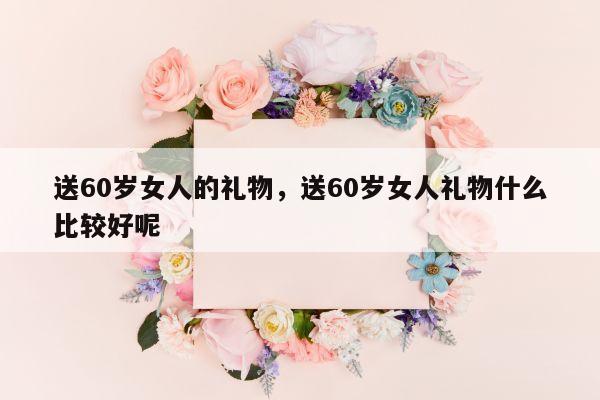 送60岁女人的礼物，送60岁女人礼物什么比较好呢