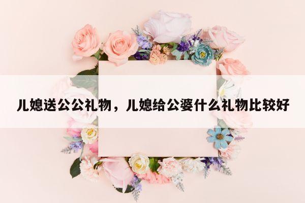 儿媳送公公礼物，儿媳给公婆什么礼物比较好