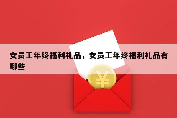女员工年终福利礼品，女员工年终福利礼品有哪些