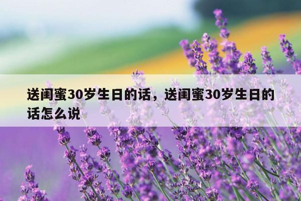 送闺蜜30岁生日的话，送闺蜜30岁生日的话怎么说