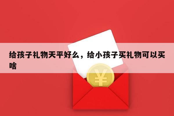给孩子礼物天平好么，给小孩子买礼物可以买啥