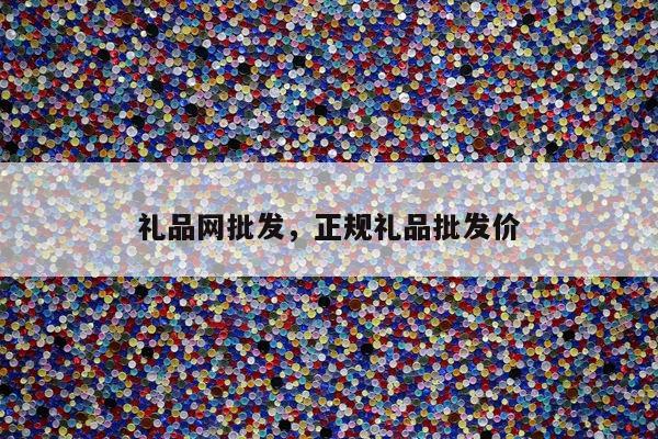 礼品网批发，正规礼品批发价
