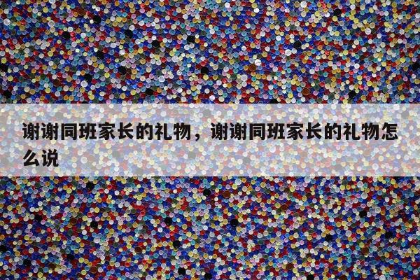 谢谢同班家长的礼物，谢谢同班家长的礼物怎么说
