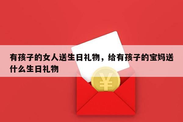 有孩子的女人送生日礼物，给有孩子的宝妈送什么生日礼物