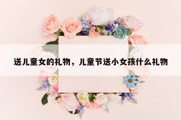 送儿童女的礼物，儿童节送小女孩什么礼物
